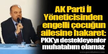 AK Parti İl Yöneticisinden engelli çocuğun ailesine hakaret: PKK’yı destekleyenler muhatabım olamaz