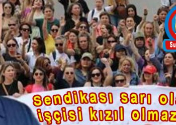 SENDİKASI SARI OLANIN İŞÇİSİ KIZIL OLMAZMIŞ!