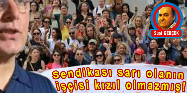 SENDİKASI SARI OLANIN İŞÇİSİ KIZIL OLMAZMIŞ!